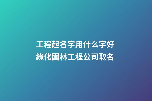 工程起名字用什么字好 綠化園林工程公司取名